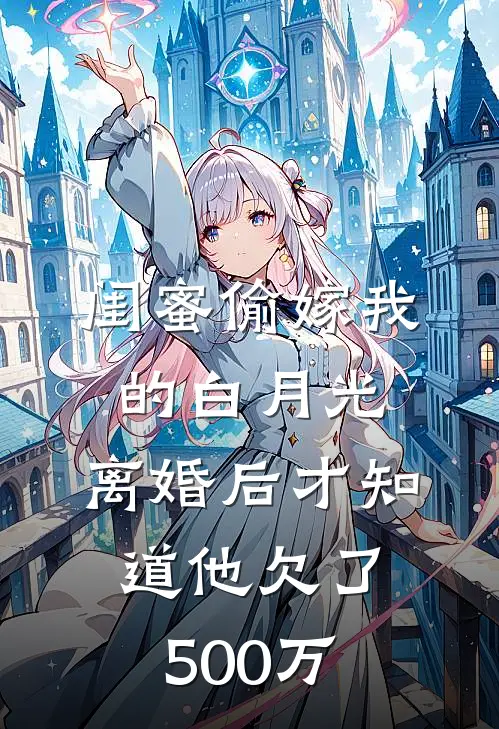 闺蜜偷嫁我的白月光，离婚后才知道他欠了500万