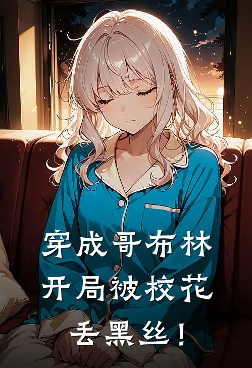 穿成哥布林，开局被校花丢黑丝！顾浪柳素卿小说完结_免费小说全本穿成哥布林，开局被校花丢黑丝！(顾浪柳素卿)