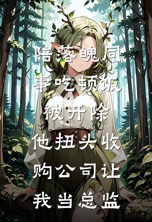 陪落魄同事吃顿饭被开除，他扭头收购公司让我当总监(王建业刘伟)全本免费完结小说_小说完结免费陪落魄同事吃顿饭被开除，他扭头收购公司让我当总监王建业刘伟