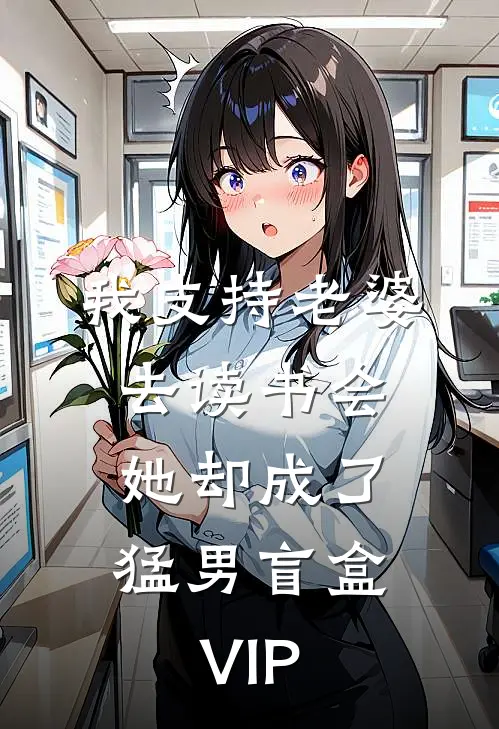 我支持老婆去读书会，她却成了猛男盲盒VIP(我阿斌)免费小说_最新小说全文阅读我支持老婆去读书会，她却成了猛男盲盒VIP我阿斌