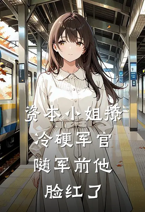 资本小姐撩冷硬军官，随军前他脸红了梨芝夏梨芝最新热门小说_免费小说全文阅读资本小姐撩冷硬军官，随军前他脸红了(梨芝夏梨芝)