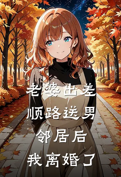 老婆出差顺路送男邻居后，我离婚了宋雅男邻居免费完本小说_小说推荐完本老婆出差顺路送男邻居后，我离婚了(宋雅男邻居)